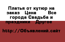 Платья от кутюр на заказ › Цена ­ 1 - Все города Свадьба и праздники » Другое   